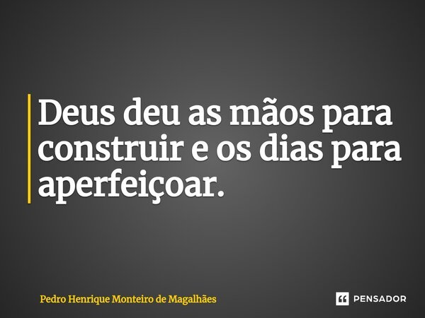 ⁠⁠Deus deu as mãos para construir e os dias para aperfeiçoar.... Frase de Pedro Henrique Monteiro de Magalhães.