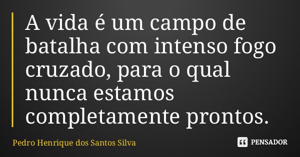 A vida é um campo de batalha com intenso fogo cruzado, para o qual nunca estamos completamente prontos.... Frase de Pedro Henrique dos Santos Silva.