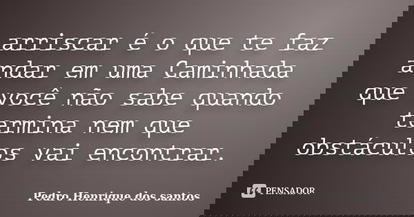 arriscar é o que te faz andar em uma Caminhada que você não sabe quando termina nem que obstáculos vai encontrar.... Frase de Pedro Henrique dos santos.