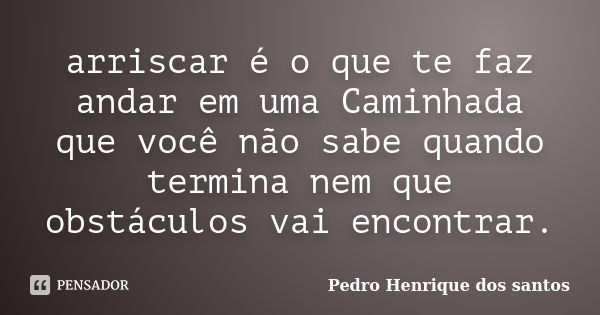 arriscar é o que te faz andar em uma Caminhada que você não sabe quando termina nem que obstáculos vai encontrar.... Frase de Pedro Henrique dos santos.