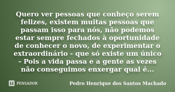 Quero ver pessoas que conheço serem felizes, existem muitas pessoas que passam isso para nós, não podemos estar sempre fechados à oportunidade de conhecer o nov... Frase de Pedro Henrique dos Santos Machado.