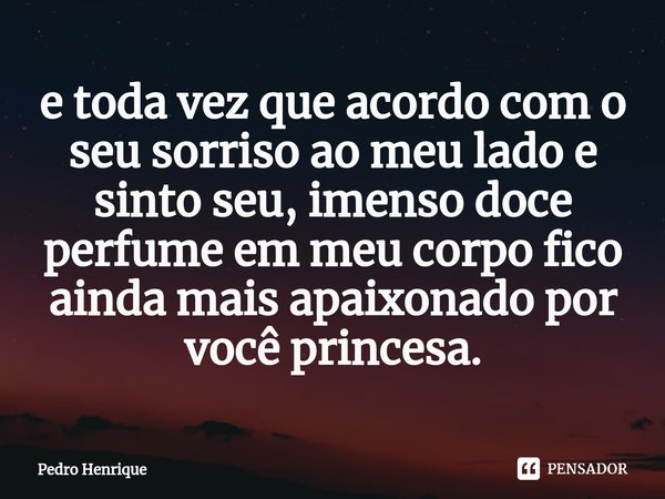⁠e toda vez que acordo com o seu sorriso ao meu lado e sinto seu, imenso doce perfume em meu corpo fico ainda mais apaixonado por você princesa.... Frase de Pedro Henrique.