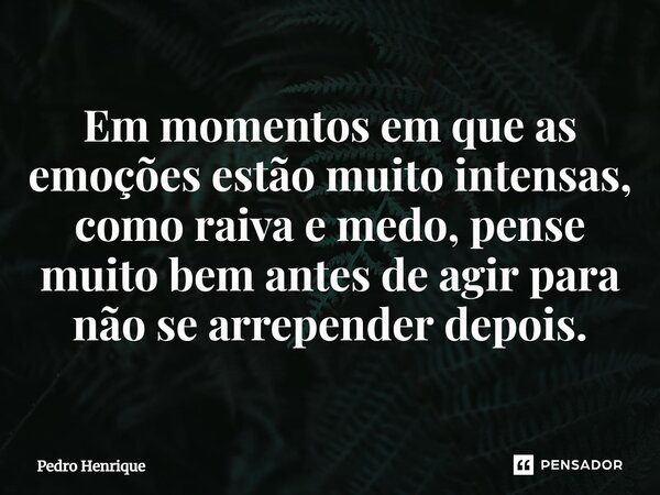 Em momentos em que as emoções estão muito intensas, como raiva e medo, pense muito bem antes de agir para não se arrepender depois.... Frase de Pedro Henrique.