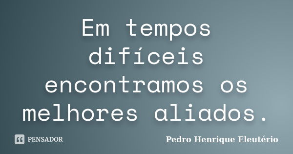 Em tempos difíceis encontramos os melhores aliados.... Frase de Pedro Henrique Eleutério.