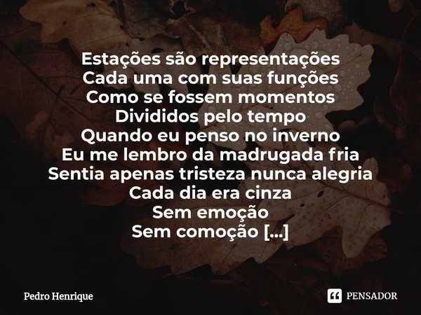 ⁠Estações são representações
Cada uma com suas funções
Como se fossem momentos
Divididos pelo tempo Quando eu penso no inverno
Eu me lembro da madrugada fria
Se... Frase de Pedro Henrique.