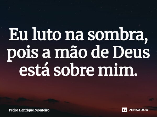 ⁠Eu luto na sombra, pois a mão de Deus está sobre mim.... Frase de Pedro Henrique Monteiro.