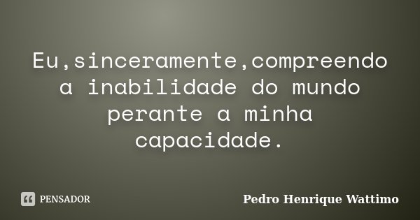 Eu,sinceramente,compreendo a inabilidade do mundo perante a minha capacidade.... Frase de Pedro Henrique Wattimo.