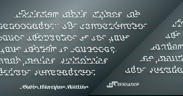 Existem dois tipos de fracassados: Os conscientes de suas derrotas e os que acham que detêm o sucesso, se pautando pelas vitórias dos verdadeiros vencedores.... Frase de Pedro Henrique Wattino.