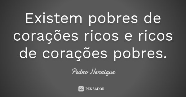 Existem pobres de corações ricos e ricos de corações pobres.... Frase de Pedro Henrique.