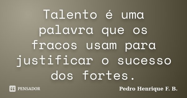 Talento é uma palavra que os fracos usam para justificar o sucesso dos fortes.... Frase de Pedro Henrique F. B..
