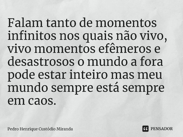 ⁠Falam tanto de momentos infinitos nos quais não vivo, vivo momentos efêmeros e desastrosos o mundo a fora pode estar inteiro mas meu mundo sempre está sempre e... Frase de Pedro Henrique Custódio Miranda.