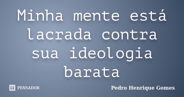 Minha mente está lacrada contra sua ideologia barata... Frase de Pedro Henrique Gomes.