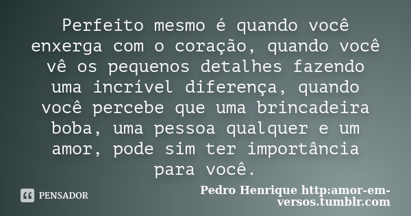 Perfeito mesmo é quando você enxerga com o coração, quando você vê os pequenos detalhes fazendo uma incrível diferença, quando você percebe que uma brincadeira ... Frase de Pedro Henrique http:amor-em-versos.tumblr.com.