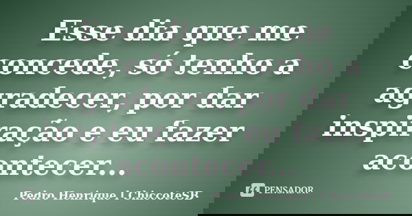 Esse dia que me concede, só tenho a agradecer, por dar inspiração e eu fazer acontecer...... Frase de Pedro Henrique l ChiccoteSB.