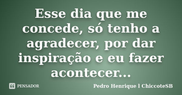 Esse dia que me concede, só tenho a agradecer, por dar inspiração e eu fazer acontecer...... Frase de Pedro Henrique l ChiccoteSB.