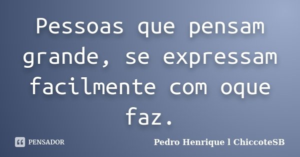 Pessoas que pensam grande, se expressam facilmente com oque faz.... Frase de Pedro Henrique l ChiccoteSB.