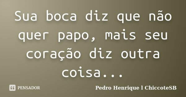 Sua boca diz que não quer papo, mais seu coração diz outra coisa...... Frase de Pedro Henrique l ChiccoteSB.