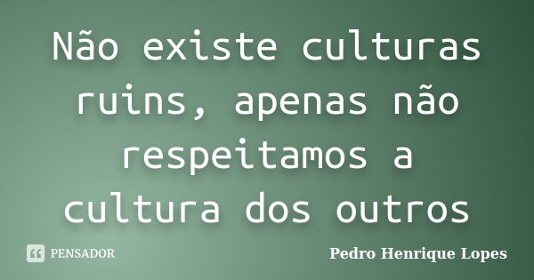 Não existe culturas ruins, apenas não respeitamos a cultura dos outros... Frase de Pedro Henrique Lopes.