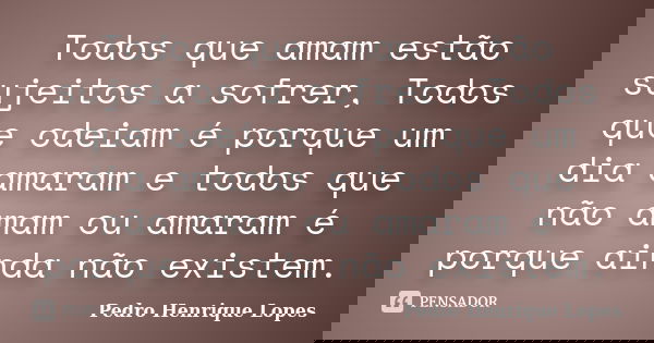 Todos que amam estão sujeitos a sofrer, Todos que odeiam é porque um dia amaram e todos que não amam ou amaram é porque ainda não existem.... Frase de Pedro Henrique Lopes.