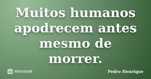 Muitos humanos apodrecem antes mesmo de morrer.... Frase de Pedro Henrique.