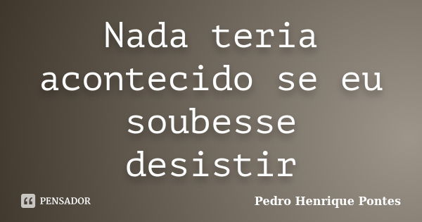 Nada teria acontecido se eu soubesse desistir... Frase de Pedro Henrique Pontes.