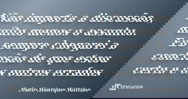Não importa a discussão, muito menos o assunto. Eu sempre chegarei a conclusão de que estou certo e os outros errados... Frase de Pedro Henrique Wattimo.