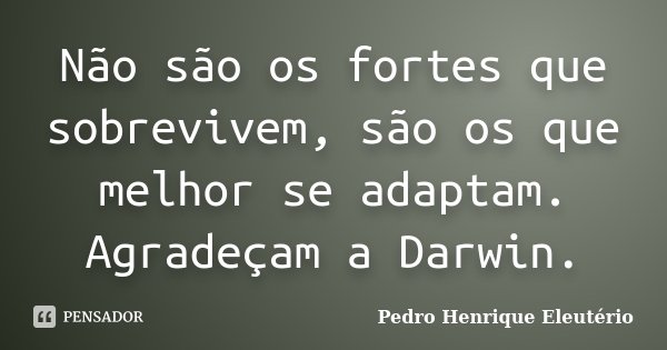 Não são os fortes que sobrevivem, são os que melhor se adaptam. Agradeçam a Darwin.... Frase de Pedro Henrique Eleutério.
