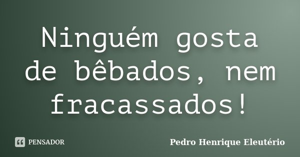 Ninguém gosta de bêbados, nem fracassados!... Frase de Pedro Henrique Eleutério.
