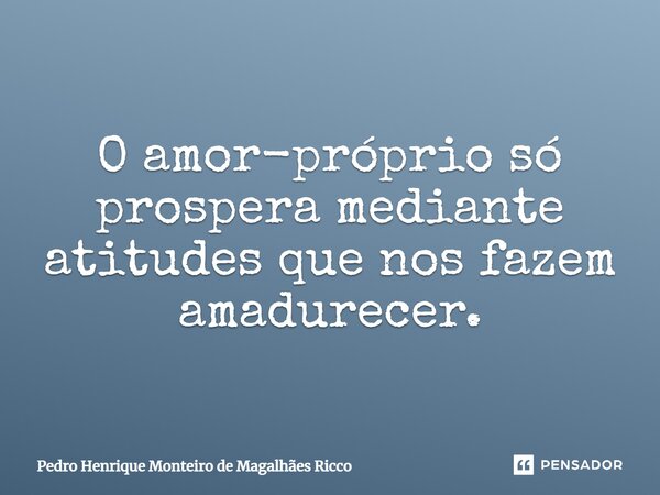 O amor-próprio só prospera mediante atitudes que nos fazem amadurecer.... Frase de Pedro Henrique Monteiro de Magalhães Ricco.