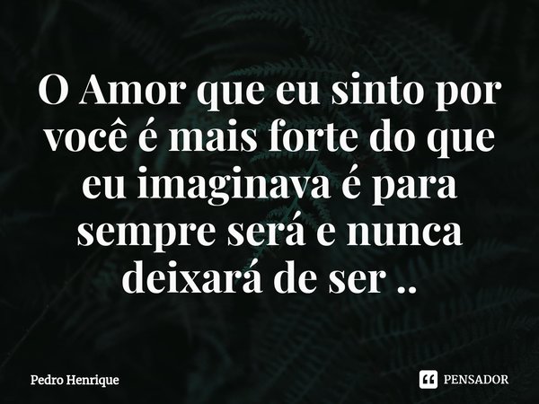 ⁠O Amor que eu sinto por você é mais forte do que eu imaginava é para sempre será e nunca deixará de ser ..... Frase de Pedro Henrique.
