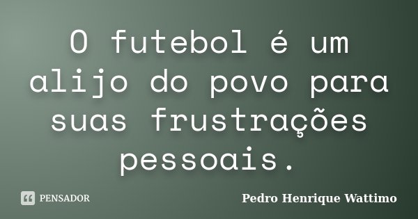 O futebol é um alijo do povo para suas frustrações pessoais.... Frase de Pedro Henrique Wattimo.