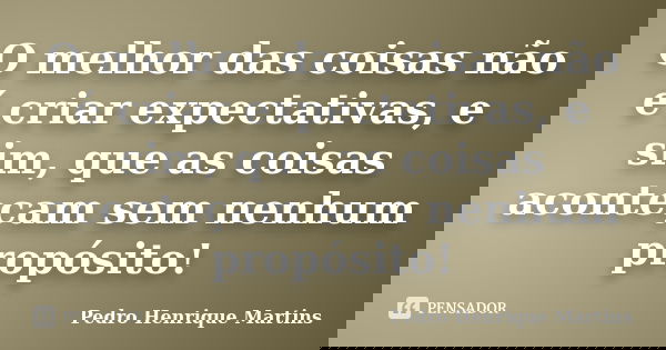 O melhor das coisas não é criar expectativas, e sim, que as coisas aconteçam sem nenhum propósito!... Frase de Pedro Henrique Martins.