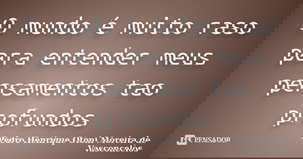 O mundo é muito raso para entender meus pensamentos tao profundos... Frase de Pedro Henrique Otoni Moreira de Vasconcelos.