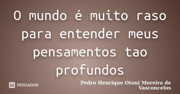 O mundo é muito raso para entender meus pensamentos tao profundos... Frase de Pedro Henrique Otoni Moreira de Vasconcelos.