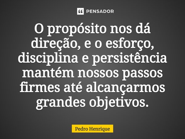 O propósito nos dá direção, e o esforço, disciplina e persistência mantém nossos passos firmes até alcançarmos grandes objetivos.... Frase de Pedro Henrique.