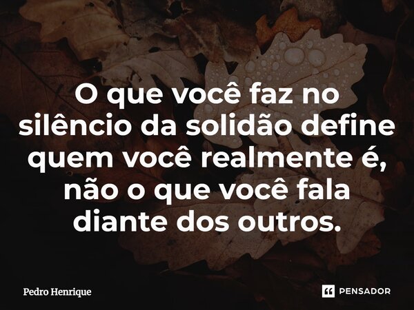 O que você faz no silêncio da solidão define quem você realmente é, não o que você fala diante dos outros.⁠... Frase de Pedro Henrique.