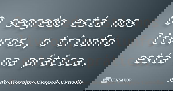 O segredo está nos livros, o triunfo está na prática.... Frase de Pedro Henrique Campelo Carvalho.