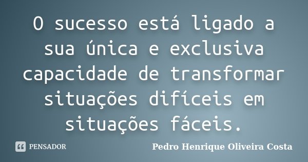 O sucesso está ligado a sua única e exclusiva capacidade de transformar situações difíceis em situações fáceis.... Frase de Pedro Henrique Oliveira Costa.