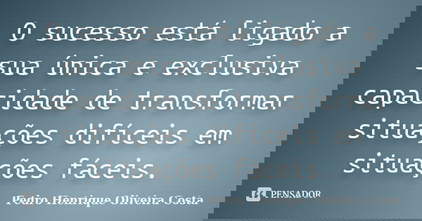 O sucesso está ligado a sua única e exclusiva capacidade de transformar situações difíceis em situações fáceis.... Frase de Pedro Henrique Oliveira Costa.