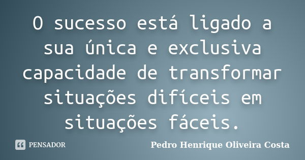 O sucesso está ligado a sua única e exclusiva capacidade de transformar situações difíceis em situações fáceis.... Frase de Pedro Henrique Oliveira Costa.