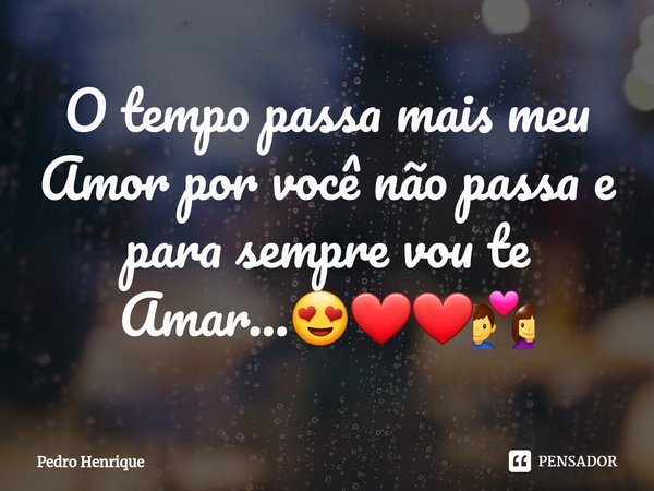 O tempo passa ⁠mais meu Amor por você não passa e para sempre vou te Amar...😍❤❤💑... Frase de Pedro Henrique.
