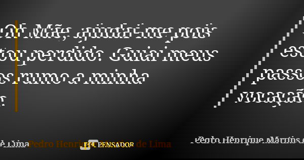Oh Mãe, ajudai-me pois estou perdido. Guiai meus passos rumo a minha vocação.... Frase de Pedro Henrique Martins De Lima.