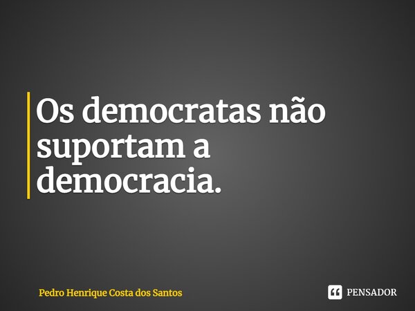 ⁠Os democratas não suportam a democracia.... Frase de Pedro Henrique Costa dos Santos.