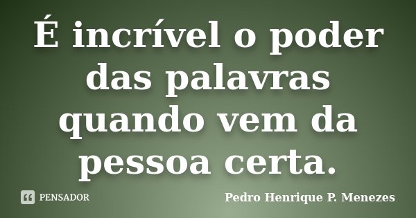 É incrível o poder das palavras quando vem da pessoa certa.... Frase de Pedro Henrique P. Menezes.