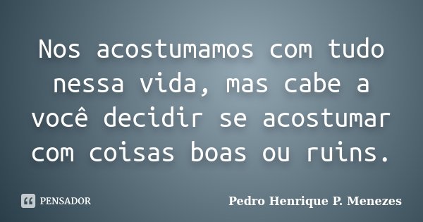 Nos acostumamos com tudo nessa vida, mas cabe a você decidir se acostumar com coisas boas ou ruins.... Frase de Pedro Henrique P. Menezes.