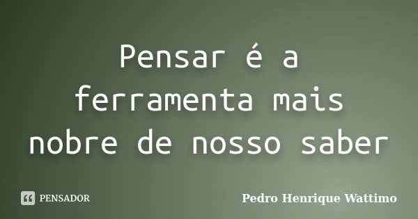 Pensar é a ferramenta mais nobre de nosso saber... Frase de Pedro Henrique Wattimo.