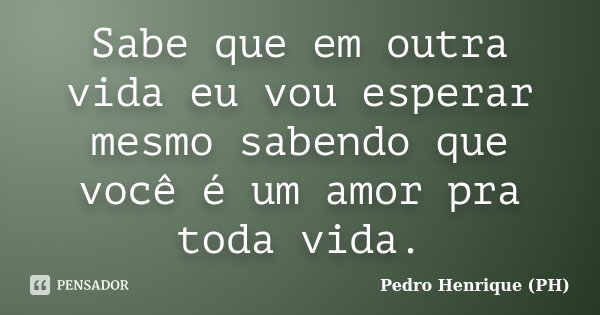 Sabe que em outra vida eu vou esperar mesmo sabendo que você é um amor pra toda vida.... Frase de Pedro Henrique (PH).