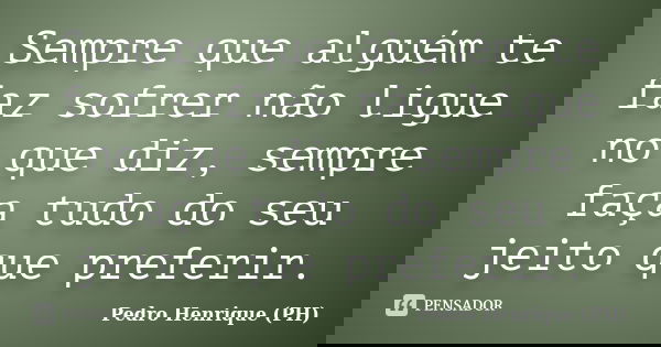 Sempre que alguém te faz sofrer não ligue no que diz, sempre faça tudo do seu jeito que preferir.... Frase de Pedro Henrique (PH).