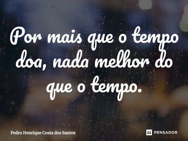 ⁠Por mais que o tempo doa, nada melhor do que o tempo.... Frase de Pedro Henrique Costa dos Santos.