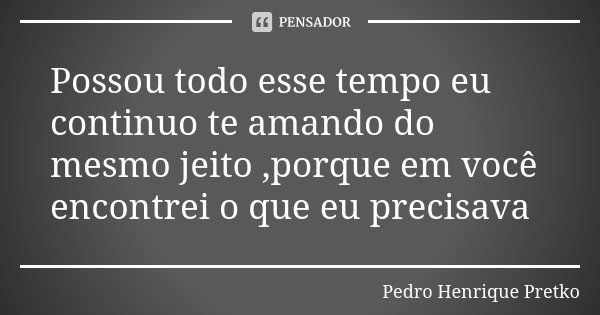 Possou todo esse tempo eu continuo te amando do mesmo jeito ,porque em você encontrei o que eu precisava... Frase de Pedro Henrique Pretko.
